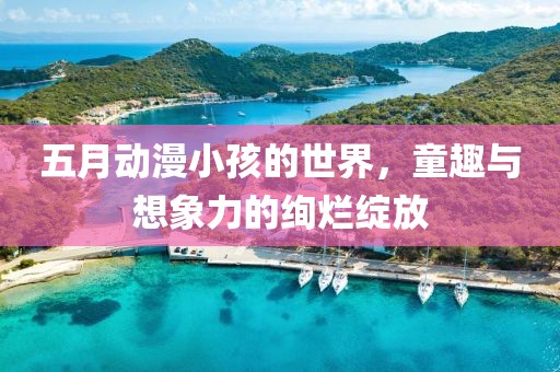 五月动漫小孩的世界，童趣与想象力的绚烂绽放