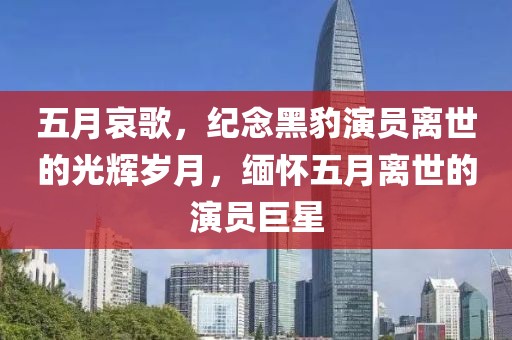 五月哀歌，纪念黑豹演员离世的光辉岁月，缅怀五月离世的演员巨星