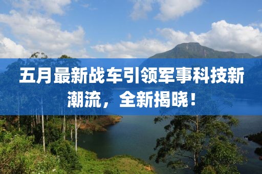 五月最新战车引领军事科技新潮流，全新揭晓！
