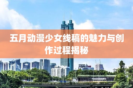 五月动漫少女线稿的魅力与创作过程揭秘