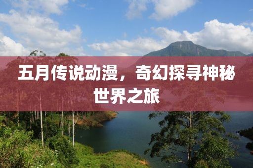五月传说动漫，奇幻探寻神秘世界之旅