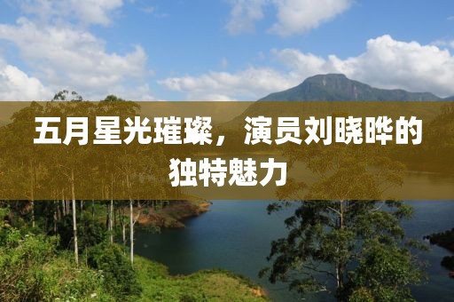 五月星光璀璨，演员刘晓晔的独特魅力