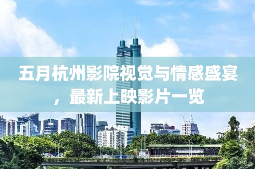 五月杭州影院视觉与情感盛宴，最新上映影片一览