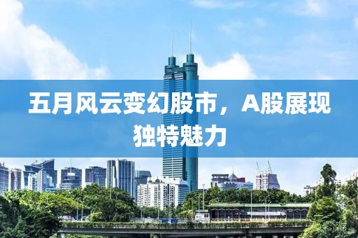 五月风云变幻股市，A股展现独特魅力