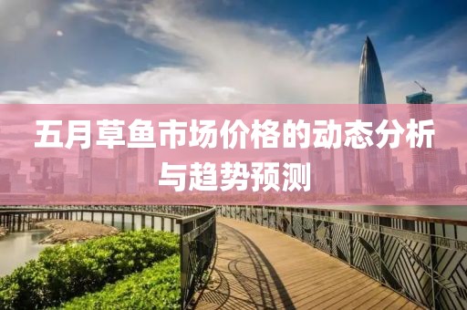 五月草鱼市场价格的动态分析与趋势预测
