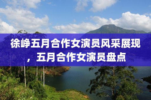 徐峥五月合作女演员风采展现，五月合作女演员盘点