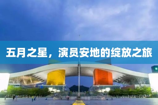 五月之星，演员安地的绽放之旅