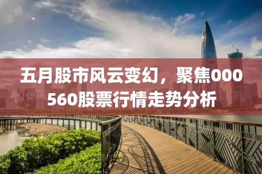 五月股市风云变幻，聚焦000560股票行情走势分析