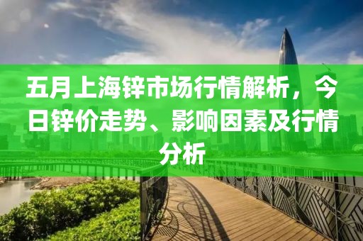 五月上海锌市场行情解析，今日锌价走势、影响因素及行情分析