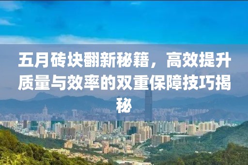 五月砖块翻新秘籍，高效提升质量与效率的双重保障技巧揭秘