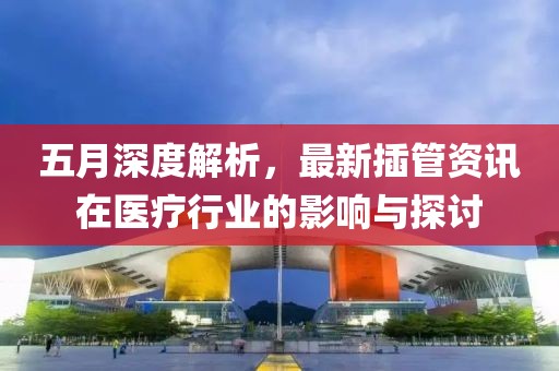 五月深度解析，最新插管资讯在医疗行业的影响与探讨