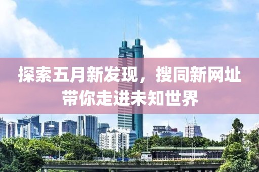 探索五月新发现，搜同新网址带你走进未知世界