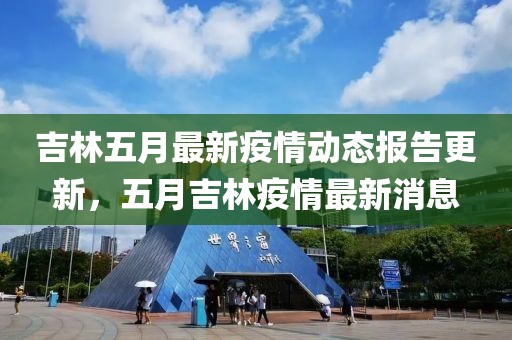吉林五月最新疫情动态报告更新，五月吉林疫情最新消息