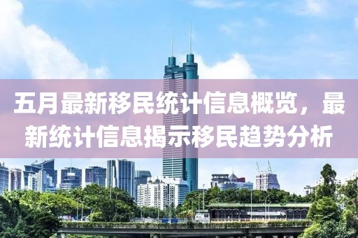 五月最新移民统计信息概览，最新统计信息揭示移民趋势分析