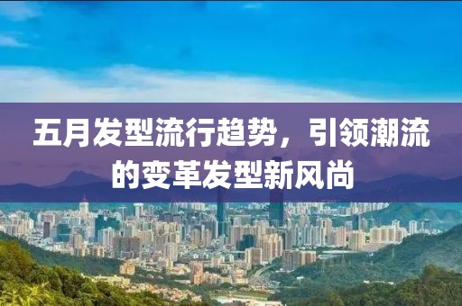 五月发型流行趋势，引领潮流的变革发型新风尚