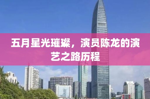 五月星光璀璨，演员陈龙的演艺之路历程