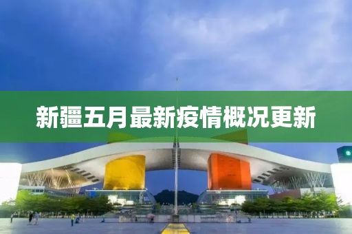 新疆五月最新疫情概况更新