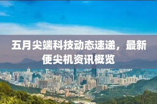 五月尖端科技动态速递，最新便尖机资讯概览