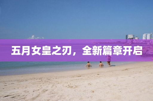 五月女皇之刃，全新篇章开启