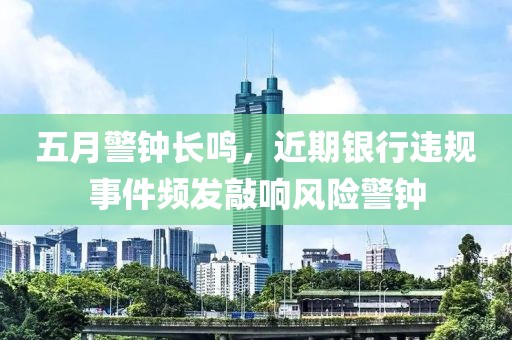五月警钟长鸣，近期银行违规事件频发敲响风险警钟