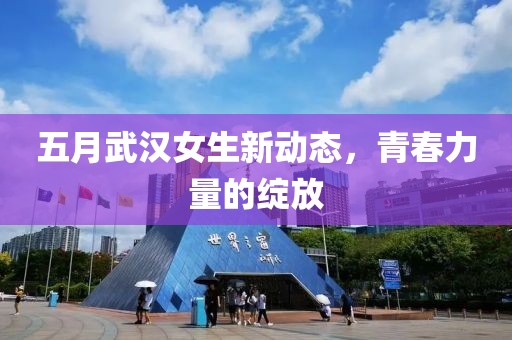 五月武汉女生新动态，青春力量的绽放
