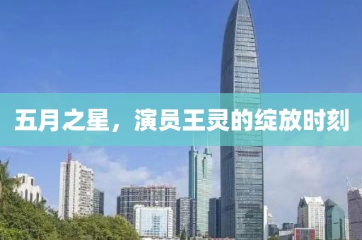 五月之星，演员王灵的绽放时刻