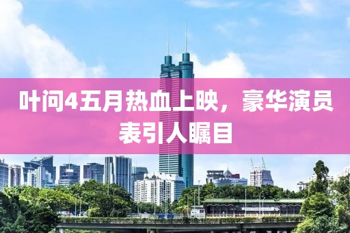 叶问4五月热血上映，豪华演员表引人瞩目