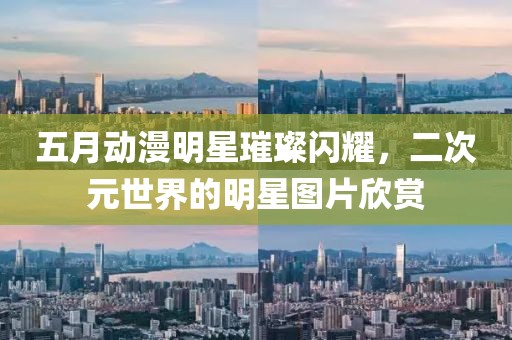 五月动漫明星璀璨闪耀，二次元世界的明星图片欣赏