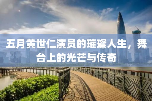 五月黄世仁演员的璀璨人生，舞台上的光芒与传奇