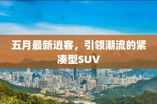 五月最新逍客，引领潮流的紧凑型SUV