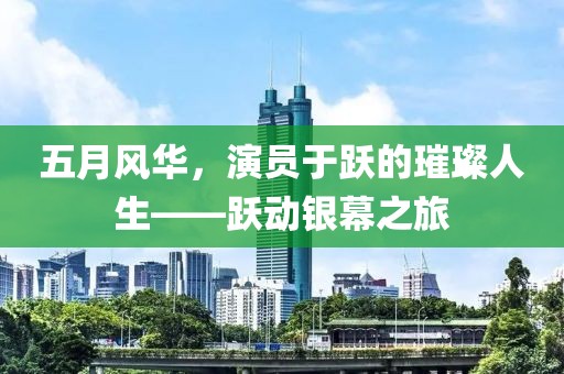 五月风华，演员于跃的璀璨人生——跃动银幕之旅