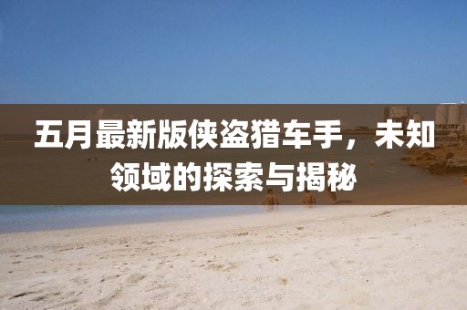 五月最新版侠盗猎车手，未知领域的探索与揭秘