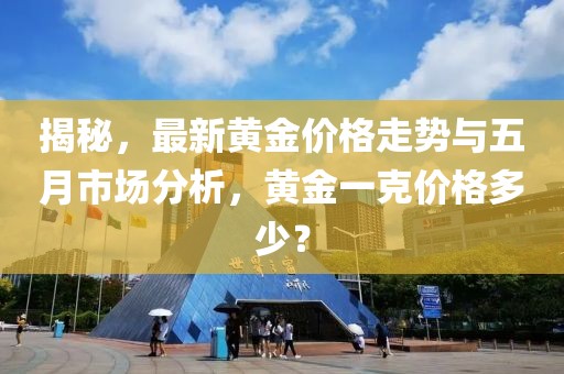揭秘，最新黄金价格走势与五月市场分析，黄金一克价格多少？