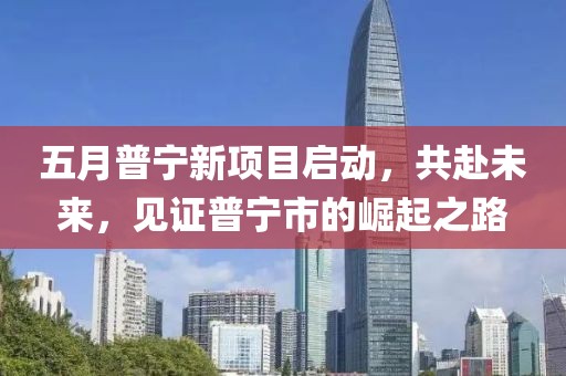 五月普宁新项目启动，共赴未来，见证普宁市的崛起之路