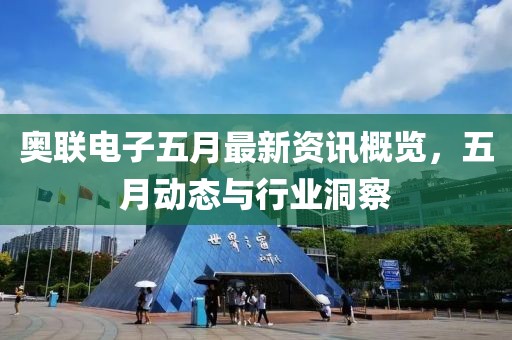 奥联电子五月最新资讯概览，五月动态与行业洞察