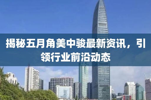 揭秘五月角美中骏最新资讯，引领行业前沿动态