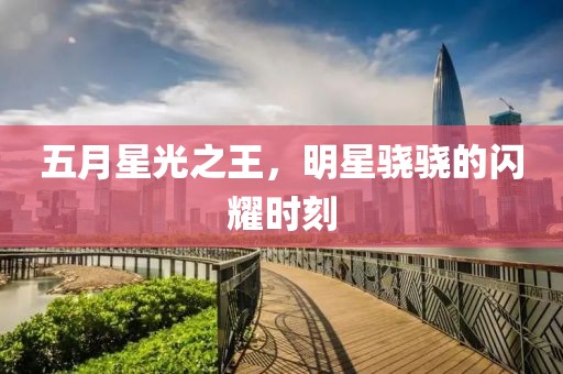 五月星光之王，明星骁骁的闪耀时刻