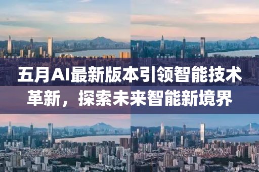 五月AI最新版本引领智能技术革新，探索未来智能新境界