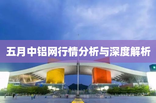 五月中铝网行情分析与深度解析