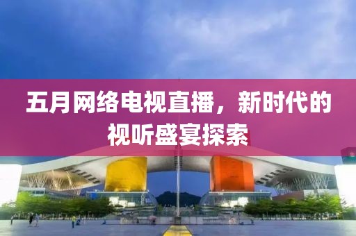 五月网络电视直播，新时代的视听盛宴探索