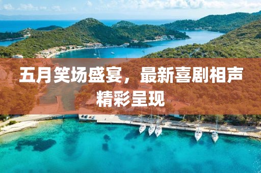 五月笑场盛宴，最新喜剧相声精彩呈现