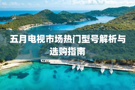 五月电视市场热门型号解析与选购指南