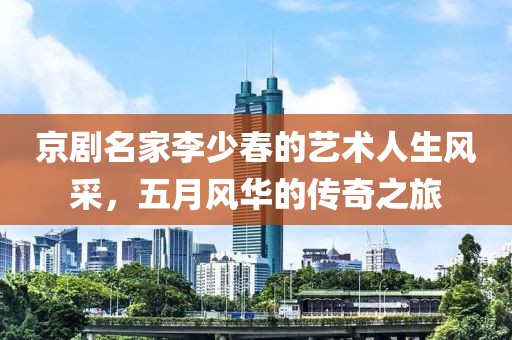 京剧名家李少春的艺术人生风采，五月风华的传奇之旅