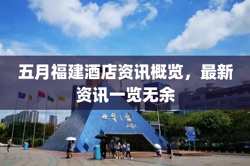 五月福建酒店资讯概览，最新资讯一览无余