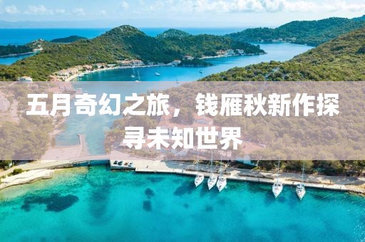 五月奇幻之旅，钱雁秋新作探寻未知世界