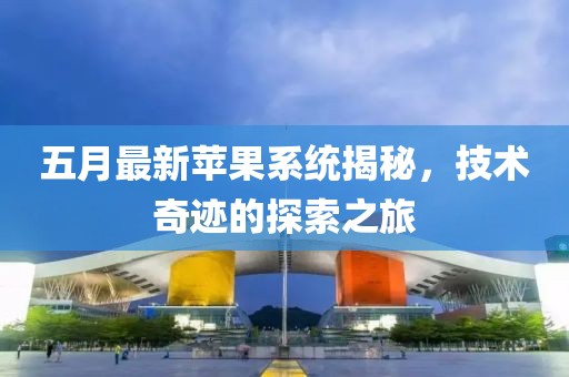 五月最新苹果系统揭秘，技术奇迹的探索之旅
