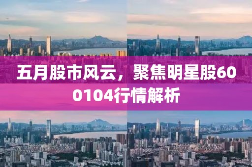 五月股市风云，聚焦明星股600104行情解析