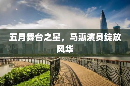 五月舞台之星，马惠演员绽放风华