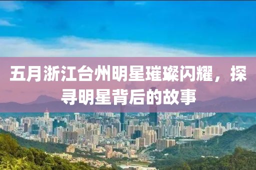 五月浙江台州明星璀璨闪耀，探寻明星背后的故事