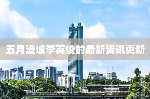 五月澄城李英俊的最新资讯更新